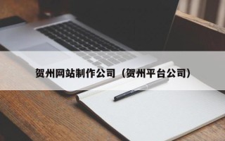 合肥贺州网站制作公司（贺州平台公司）